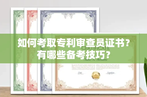 全国如何考取专利审查员证书?有哪些备考技巧?