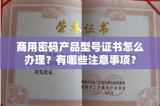 全国商用密码产品型号证书怎么办理?有哪些注意事项?