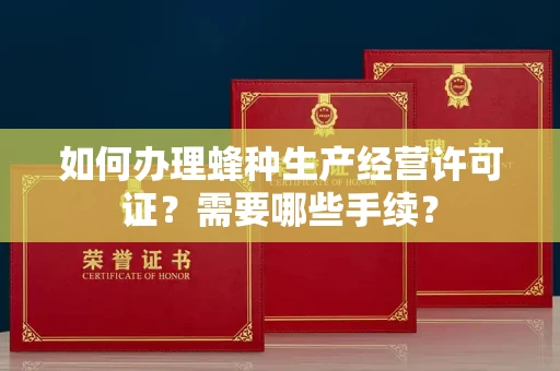 全国如何办理蜂种生产经营许可证?需要哪些手续?