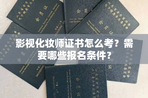 全国影视化妆师证书怎么考?需要哪些报名条件?
