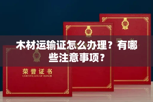 全国木材运输证怎么办理?有哪些注意事项?