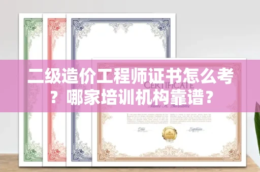 全国二级造价工程师证书怎么考？哪家培训机构靠谱？