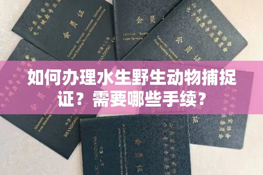 全国如何办理水生野生动物捕捉证?需要哪些手续?