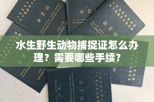 全国水生野生动物捕捉证怎么办理?需要哪些手续?