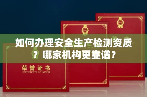 全国如何办理安全生产检测资质?哪家机构更靠谱?