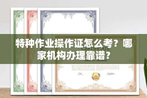 全国特种作业操作证怎么考?哪家机构办理靠谱?