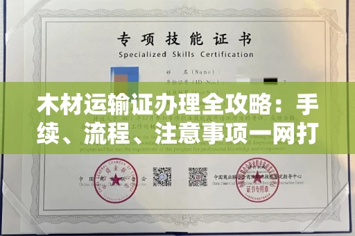 全国木材运输证办理全攻略:手续、流程、注意事项一网打尽