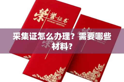 全国采集证怎么办理?需要哪些材料?