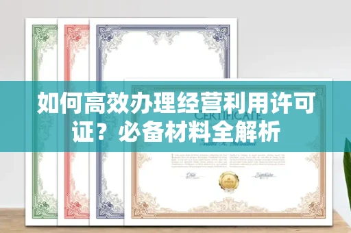 全国如何高效办理经营利用许可证?必备材料全解析