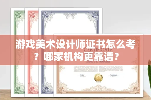 全国游戏美术设计师证书怎么考?哪家机构更靠谱?