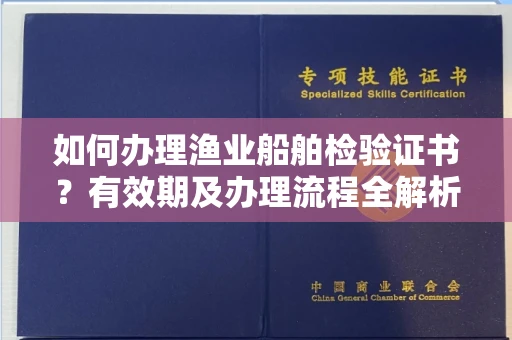 全国如何办理渔业船舶检验证书?有效期及办理流程全解析