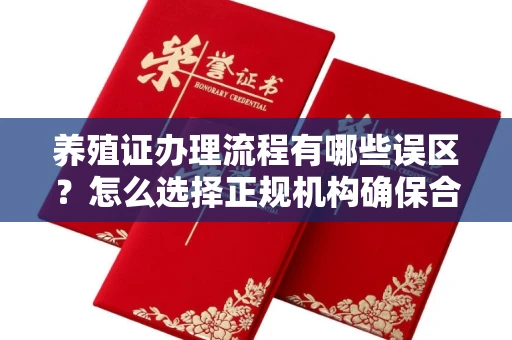 全国养殖证办理流程有哪些误区？怎么选择正规机构确保合规？