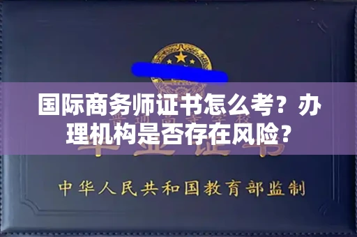 全国国际商务师证书怎么考?办理机构是否存在风险?