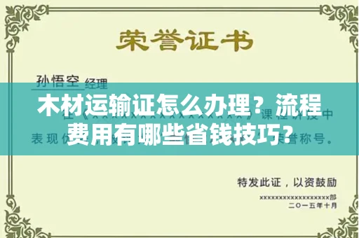 全国木材运输证怎么办理?流程费用有哪些省钱技巧?