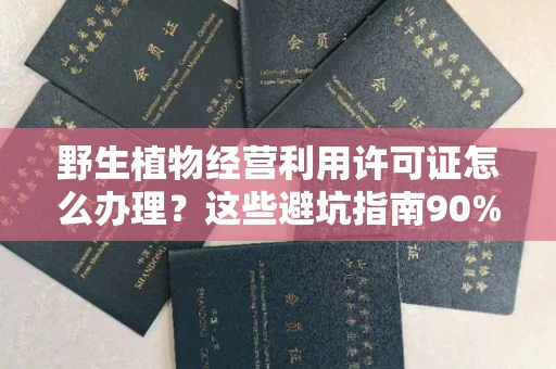 全国野生植物经营利用许可证怎么办理?这些避坑指南90%商家都不知道