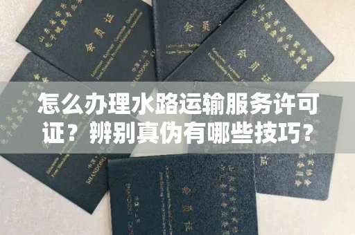 全国怎么办理水路运输服务许可证?辨别真伪有哪些技巧?