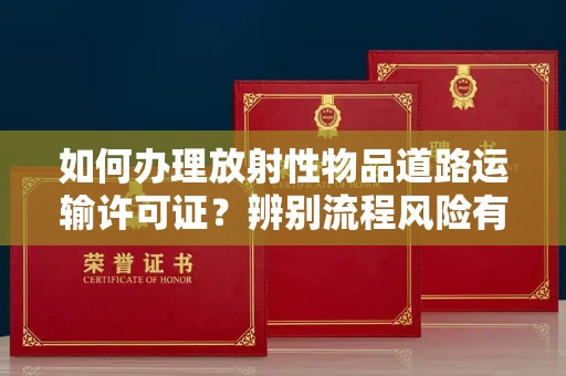 全国如何办理放射性物品道路运输许可证?辨别流程风险有技巧?