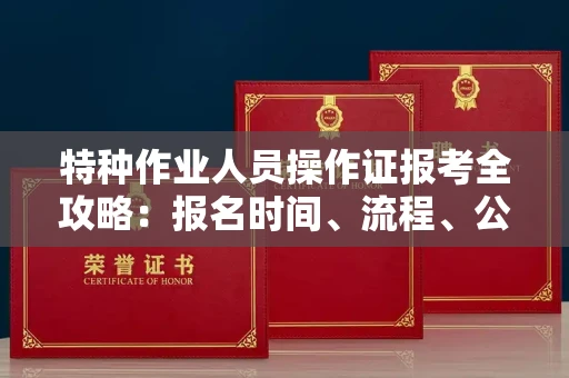 全国特种作业人员操作证报考全攻略:报名时间、流程、公示一手掌握!