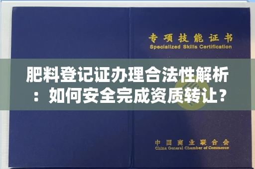 全国肥料登记证办理合法性解析:如何安全完成资质转让?