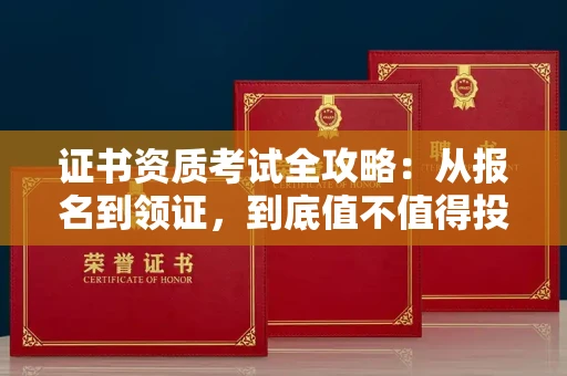 全国证书资质考试全攻略:从报名到领证,到底值不值得投入?