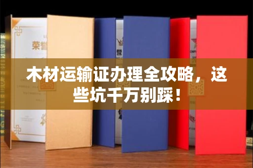 全国木材运输证办理全攻略，这些坑千万别踩！