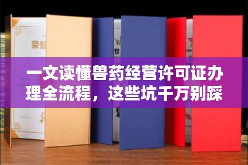 全国一文读懂兽药经营许可证办理全流程,这些坑千万别踩!