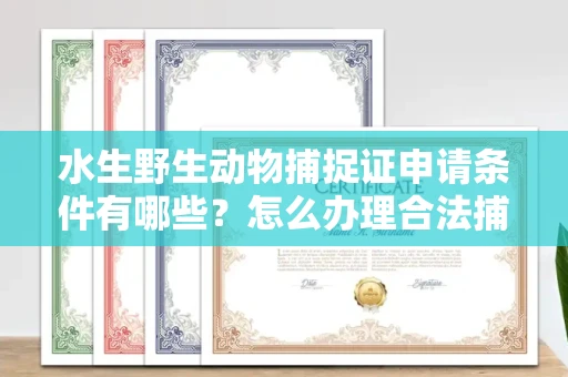 全国水生野生动物捕捉证申请条件有哪些?怎么办理合法捕捉手续?