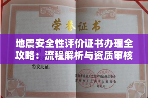 全国地震安全性评价证书办理全攻略：流程解析与资质审核实战技巧