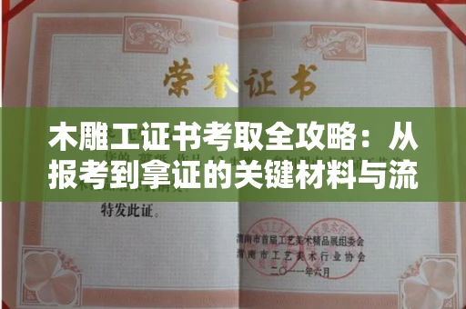 全国木雕工证书考取全攻略：从报考到拿证的关键材料与流程解析