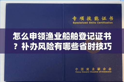 全国怎么申领渔业船舶登记证书？补办风险有哪些省时技巧？