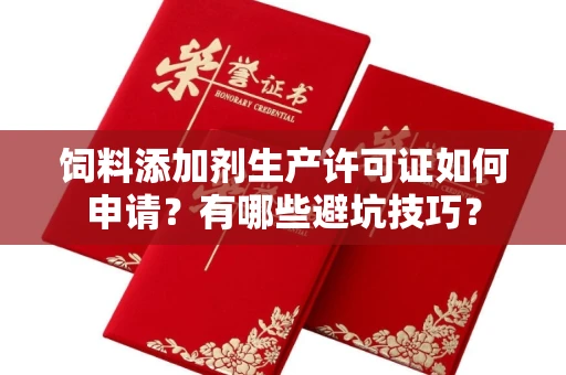 全国饲料添加剂生产许可证如何申请?有哪些避坑技巧?