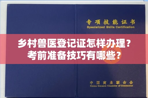 全国乡村兽医登记证怎样办理？考前准备技巧有哪些？