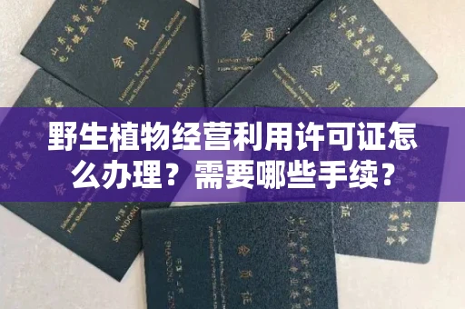 全国野生植物经营利用许可证怎么办理?需要哪些手续?