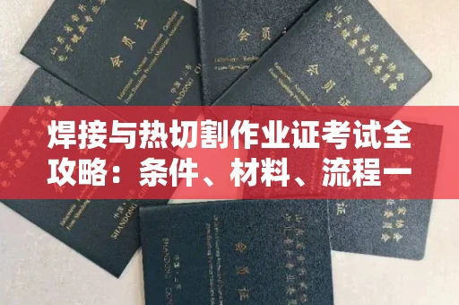 全国焊接与热切割作业证考试全攻略:条件、材料、流程一网打尽!