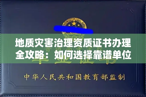 全国地质灾害治理资质证书办理全攻略:如何选择靠谱单位?