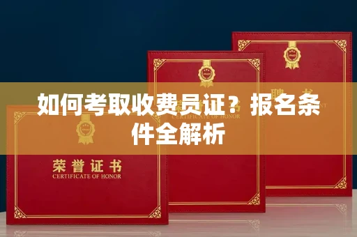 全国如何考取收费员证？报名条件全解析