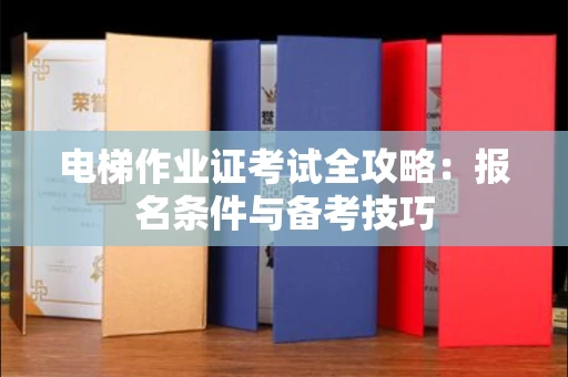 全国电梯作业证考试全攻略：报名条件与备考技巧