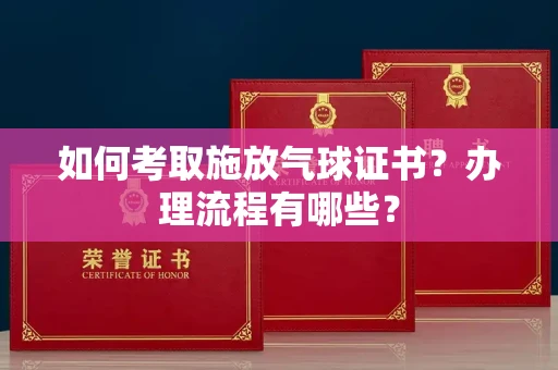 全国如何考取施放气球证书？办理流程有哪些？