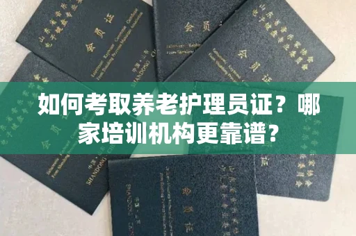 全国如何考取养老护理员证?哪家培训机构更靠谱?