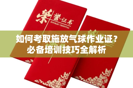 全国如何考取施放气球作业证?必备培训技巧全解析