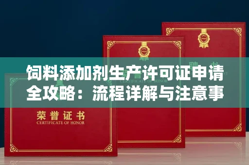 全国饲料添加剂生产许可证申请全攻略:流程详解与注意事项