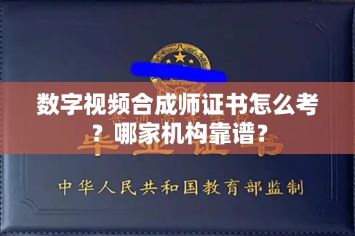 全国数字视频合成师证书怎么考?哪家机构靠谱?