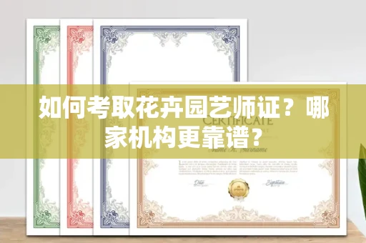 全国如何考取花卉园艺师证?哪家机构更靠谱?